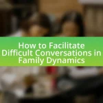 How to Facilitate Difficult Conversations in Family Dynamics